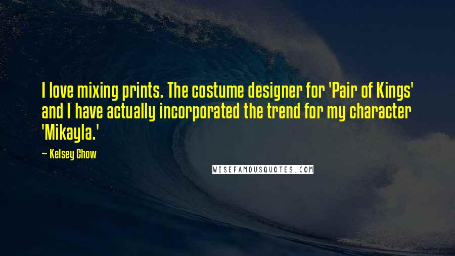 Kelsey Chow Quotes: I love mixing prints. The costume designer for 'Pair of Kings' and I have actually incorporated the trend for my character 'Mikayla.'