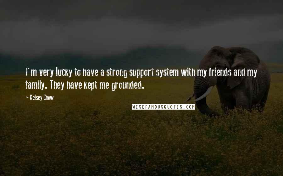 Kelsey Chow Quotes: I'm very lucky to have a strong support system with my friends and my family. They have kept me grounded.