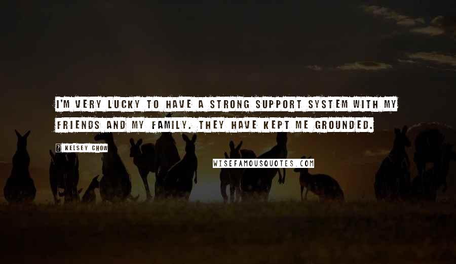 Kelsey Chow Quotes: I'm very lucky to have a strong support system with my friends and my family. They have kept me grounded.