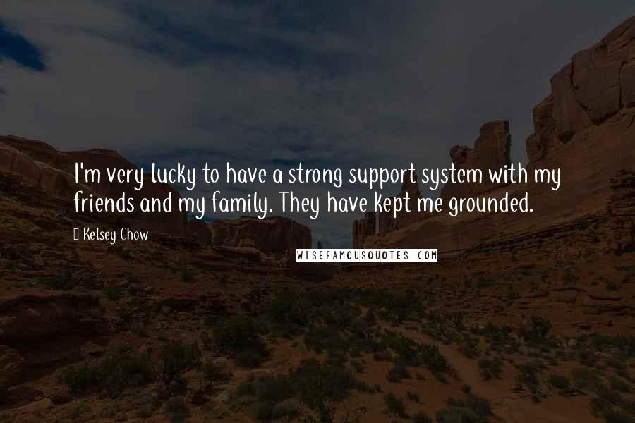 Kelsey Chow Quotes: I'm very lucky to have a strong support system with my friends and my family. They have kept me grounded.