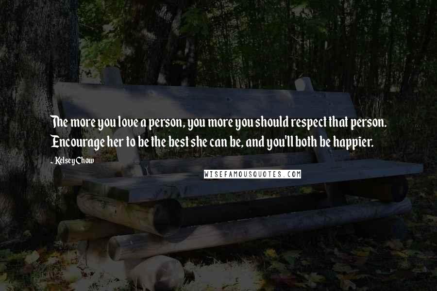 Kelsey Chow Quotes: The more you love a person, you more you should respect that person. Encourage her to be the best she can be, and you'll both be happier.