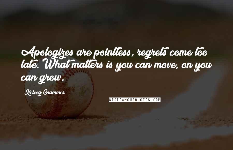 Kelsey Grammer Quotes: Apologizes are pointless, regrets come too late. What matters is you can move, on you can grow.