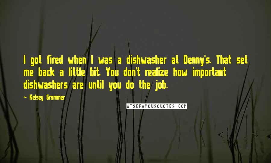 Kelsey Grammer Quotes: I got fired when I was a dishwasher at Denny's. That set me back a little bit. You don't realize how important dishwashers are until you do the job.