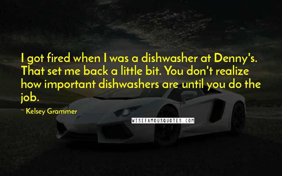 Kelsey Grammer Quotes: I got fired when I was a dishwasher at Denny's. That set me back a little bit. You don't realize how important dishwashers are until you do the job.