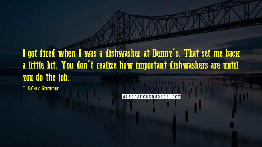 Kelsey Grammer Quotes: I got fired when I was a dishwasher at Denny's. That set me back a little bit. You don't realize how important dishwashers are until you do the job.