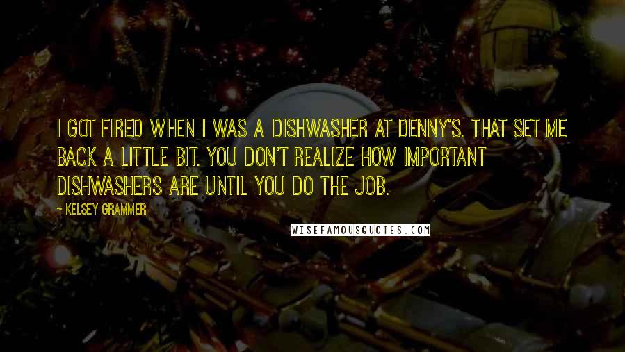 Kelsey Grammer Quotes: I got fired when I was a dishwasher at Denny's. That set me back a little bit. You don't realize how important dishwashers are until you do the job.