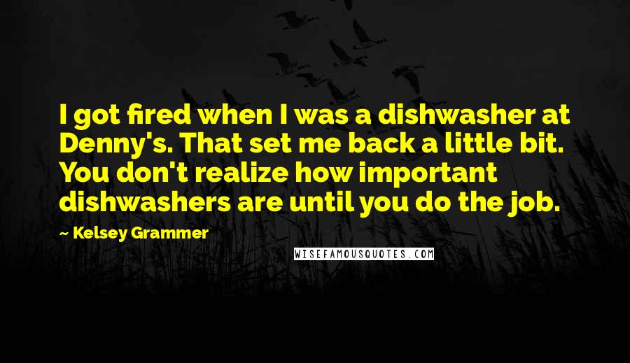 Kelsey Grammer Quotes: I got fired when I was a dishwasher at Denny's. That set me back a little bit. You don't realize how important dishwashers are until you do the job.