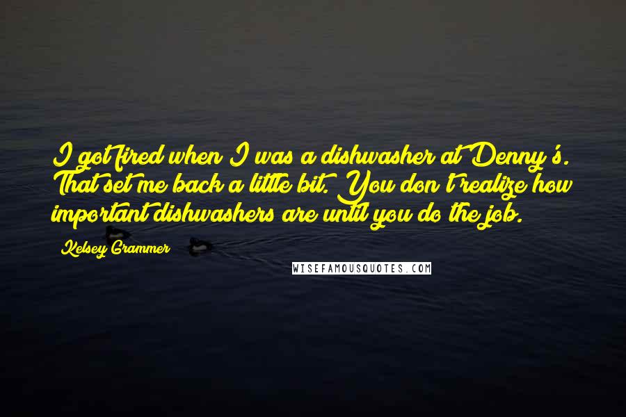 Kelsey Grammer Quotes: I got fired when I was a dishwasher at Denny's. That set me back a little bit. You don't realize how important dishwashers are until you do the job.