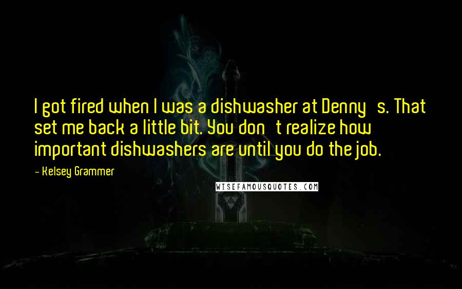 Kelsey Grammer Quotes: I got fired when I was a dishwasher at Denny's. That set me back a little bit. You don't realize how important dishwashers are until you do the job.
