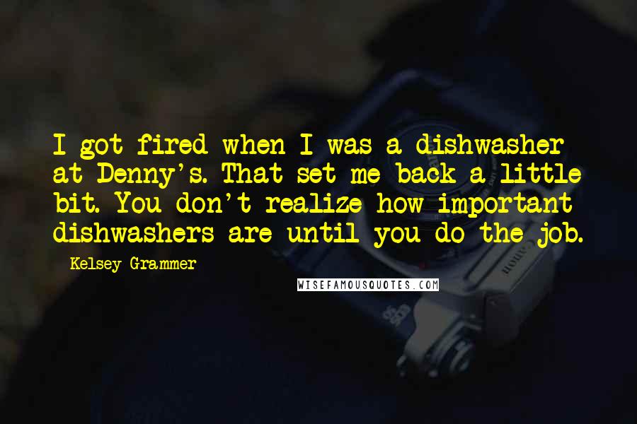Kelsey Grammer Quotes: I got fired when I was a dishwasher at Denny's. That set me back a little bit. You don't realize how important dishwashers are until you do the job.
