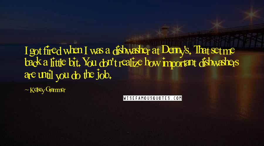 Kelsey Grammer Quotes: I got fired when I was a dishwasher at Denny's. That set me back a little bit. You don't realize how important dishwashers are until you do the job.