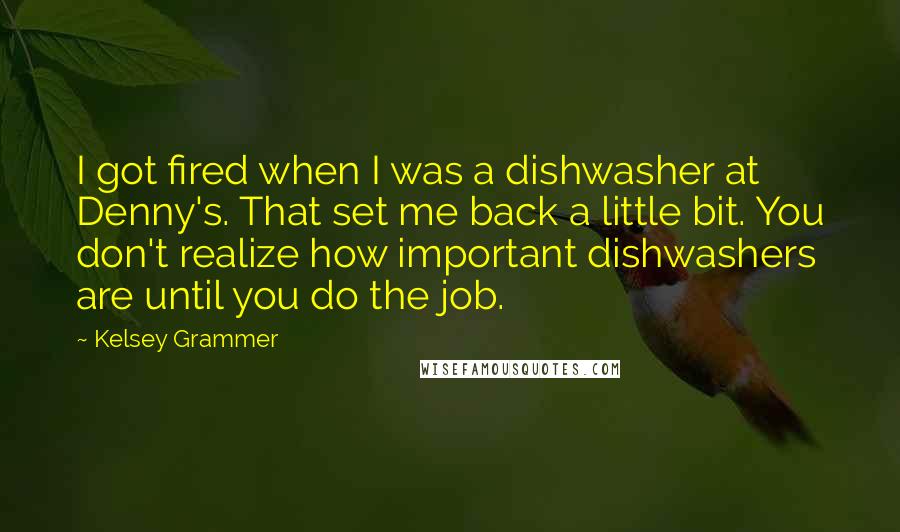 Kelsey Grammer Quotes: I got fired when I was a dishwasher at Denny's. That set me back a little bit. You don't realize how important dishwashers are until you do the job.