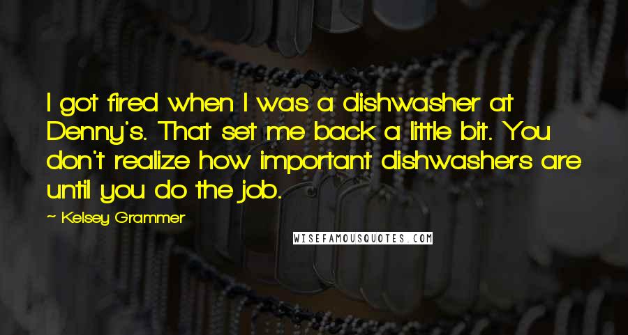 Kelsey Grammer Quotes: I got fired when I was a dishwasher at Denny's. That set me back a little bit. You don't realize how important dishwashers are until you do the job.
