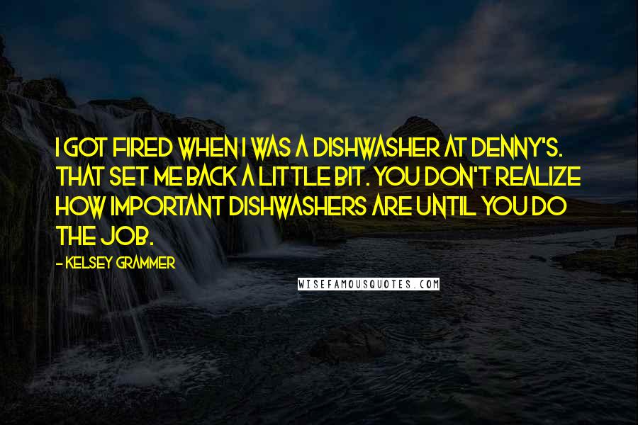 Kelsey Grammer Quotes: I got fired when I was a dishwasher at Denny's. That set me back a little bit. You don't realize how important dishwashers are until you do the job.