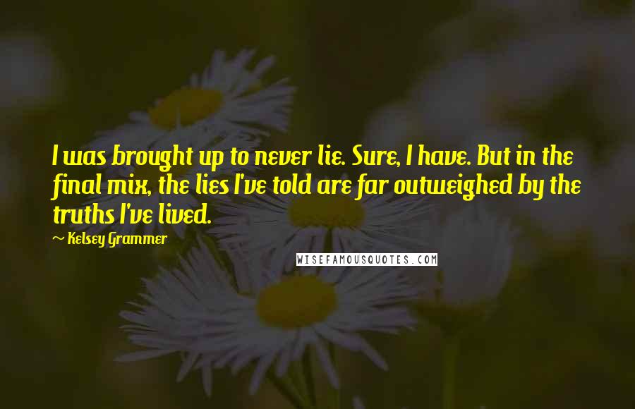 Kelsey Grammer Quotes: I was brought up to never lie. Sure, I have. But in the final mix, the lies I've told are far outweighed by the truths I've lived.
