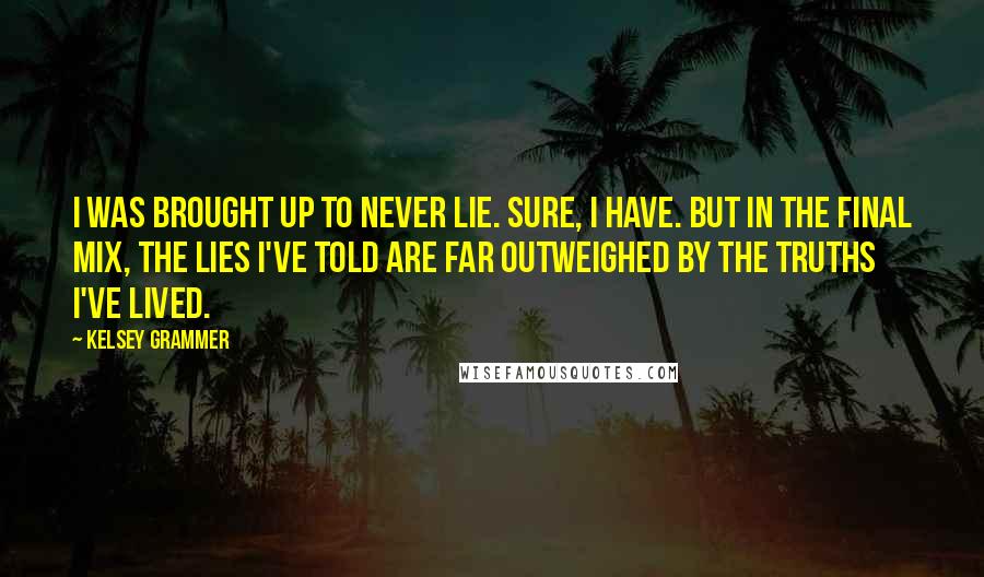 Kelsey Grammer Quotes: I was brought up to never lie. Sure, I have. But in the final mix, the lies I've told are far outweighed by the truths I've lived.