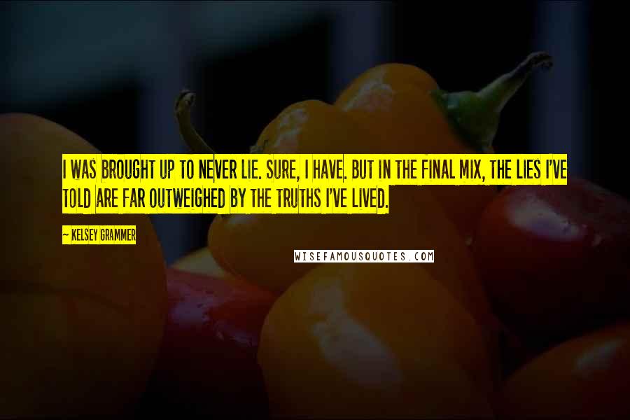 Kelsey Grammer Quotes: I was brought up to never lie. Sure, I have. But in the final mix, the lies I've told are far outweighed by the truths I've lived.