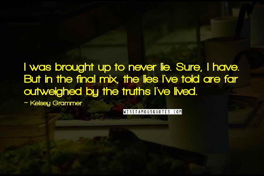 Kelsey Grammer Quotes: I was brought up to never lie. Sure, I have. But in the final mix, the lies I've told are far outweighed by the truths I've lived.