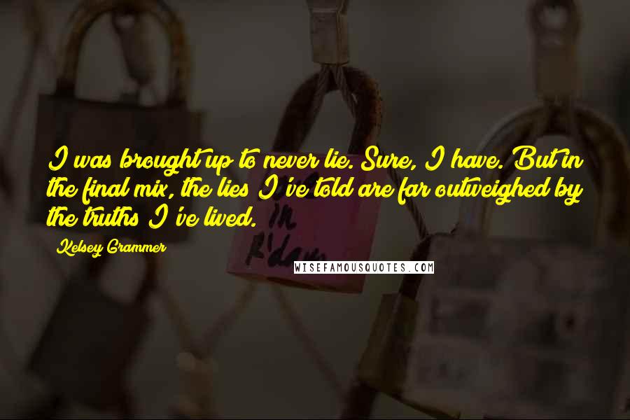 Kelsey Grammer Quotes: I was brought up to never lie. Sure, I have. But in the final mix, the lies I've told are far outweighed by the truths I've lived.