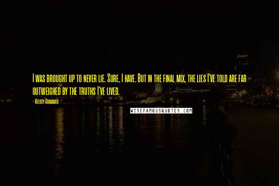 Kelsey Grammer Quotes: I was brought up to never lie. Sure, I have. But in the final mix, the lies I've told are far outweighed by the truths I've lived.