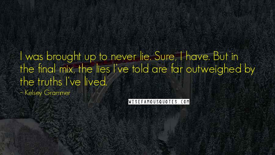 Kelsey Grammer Quotes: I was brought up to never lie. Sure, I have. But in the final mix, the lies I've told are far outweighed by the truths I've lived.