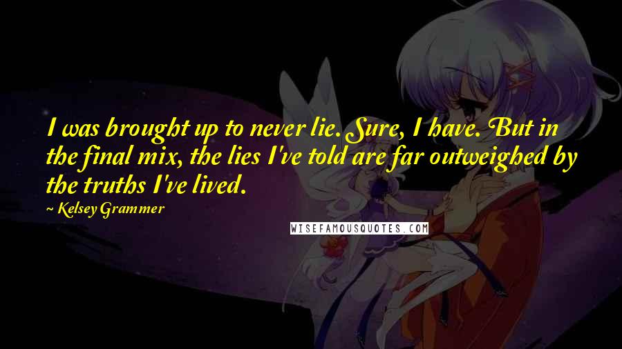 Kelsey Grammer Quotes: I was brought up to never lie. Sure, I have. But in the final mix, the lies I've told are far outweighed by the truths I've lived.