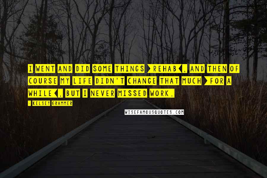 Kelsey Grammer Quotes: I went and did some things [rehab], and then of course my life didn't change that much [for a while], but I never missed work.