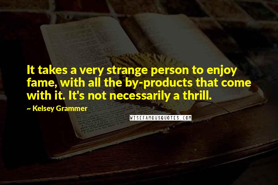 Kelsey Grammer Quotes: It takes a very strange person to enjoy fame, with all the by-products that come with it. It's not necessarily a thrill.