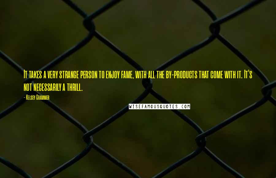 Kelsey Grammer Quotes: It takes a very strange person to enjoy fame, with all the by-products that come with it. It's not necessarily a thrill.