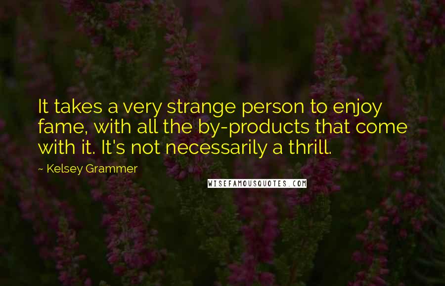 Kelsey Grammer Quotes: It takes a very strange person to enjoy fame, with all the by-products that come with it. It's not necessarily a thrill.