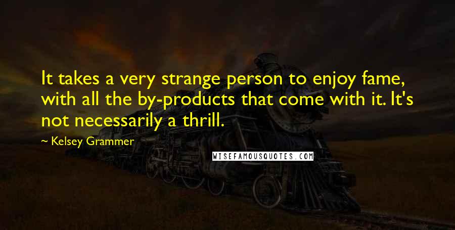 Kelsey Grammer Quotes: It takes a very strange person to enjoy fame, with all the by-products that come with it. It's not necessarily a thrill.