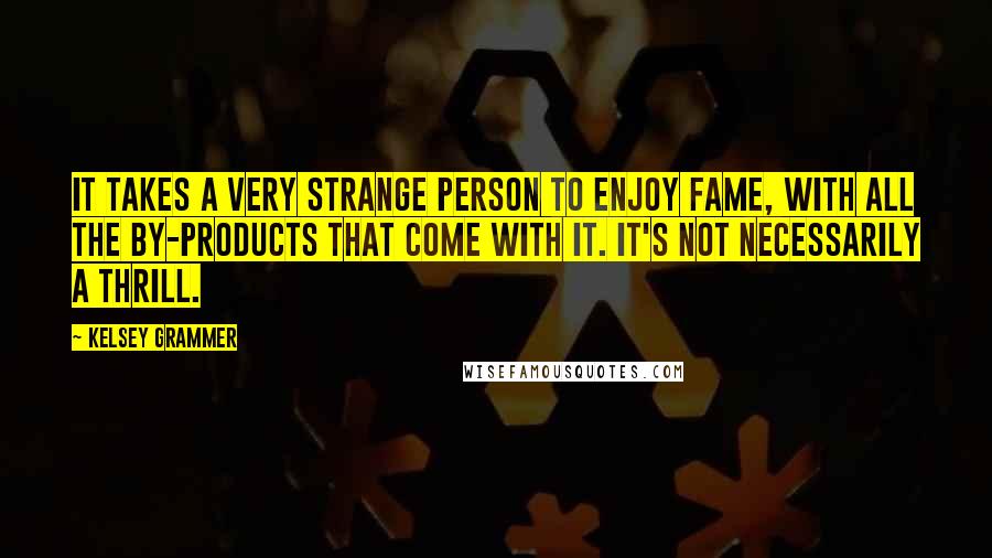 Kelsey Grammer Quotes: It takes a very strange person to enjoy fame, with all the by-products that come with it. It's not necessarily a thrill.