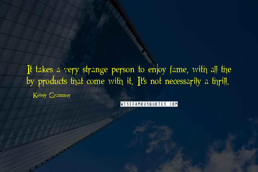 Kelsey Grammer Quotes: It takes a very strange person to enjoy fame, with all the by-products that come with it. It's not necessarily a thrill.