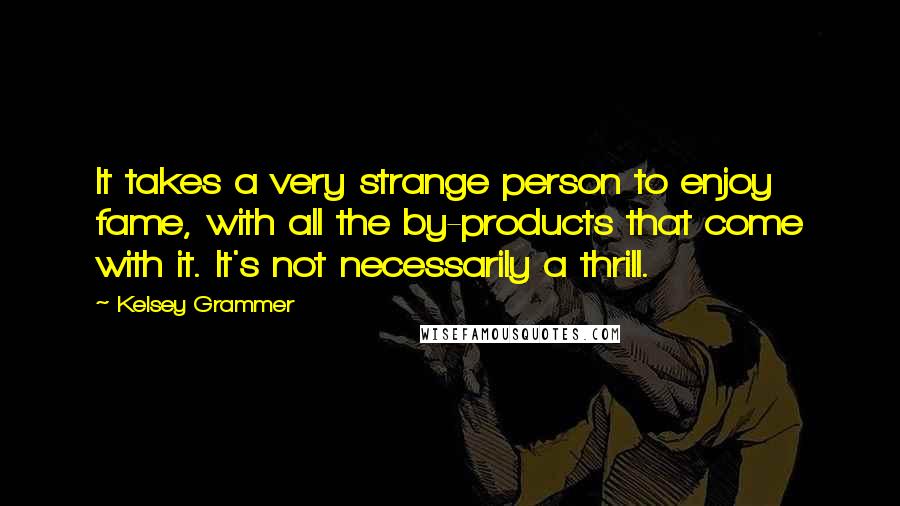 Kelsey Grammer Quotes: It takes a very strange person to enjoy fame, with all the by-products that come with it. It's not necessarily a thrill.