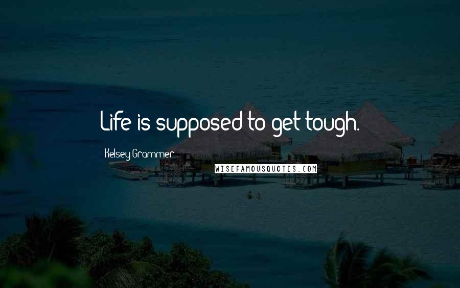 Kelsey Grammer Quotes: Life is supposed to get tough.