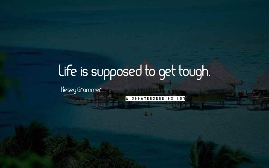 Kelsey Grammer Quotes: Life is supposed to get tough.