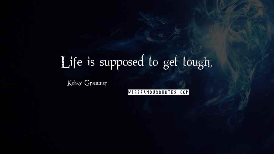 Kelsey Grammer Quotes: Life is supposed to get tough.