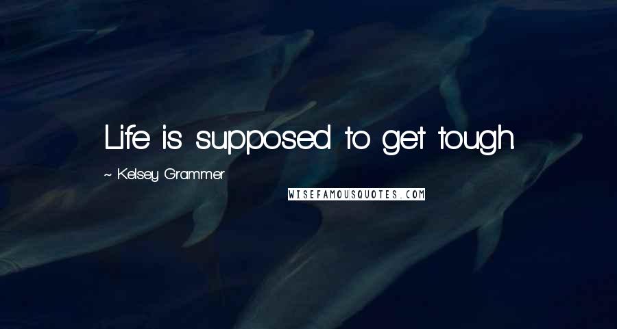 Kelsey Grammer Quotes: Life is supposed to get tough.