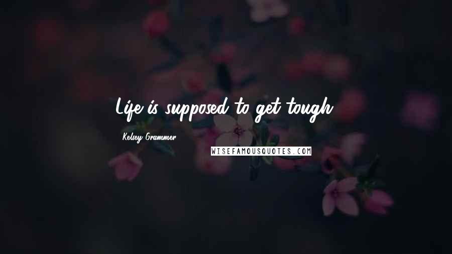 Kelsey Grammer Quotes: Life is supposed to get tough.