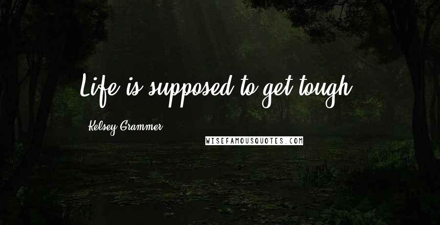 Kelsey Grammer Quotes: Life is supposed to get tough.