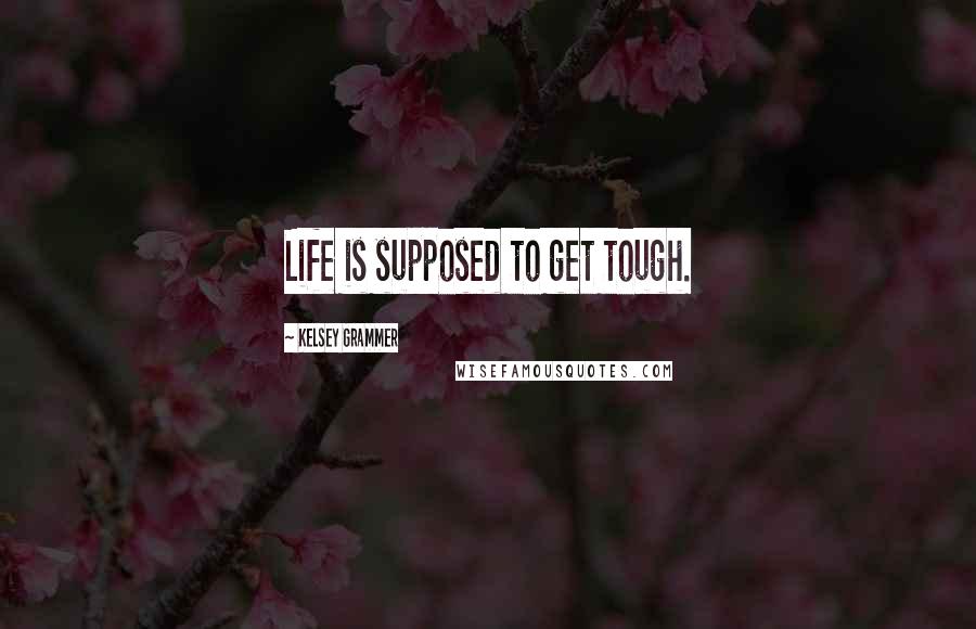 Kelsey Grammer Quotes: Life is supposed to get tough.