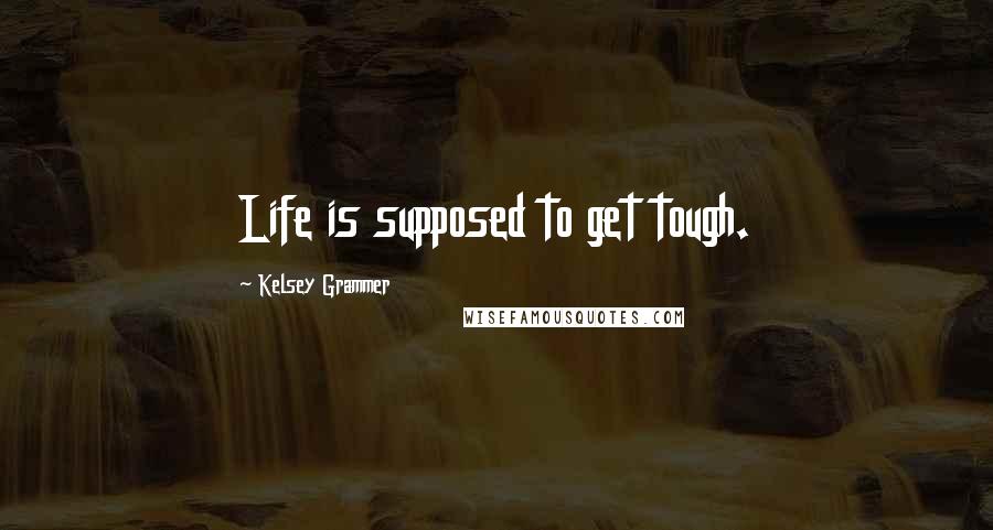 Kelsey Grammer Quotes: Life is supposed to get tough.