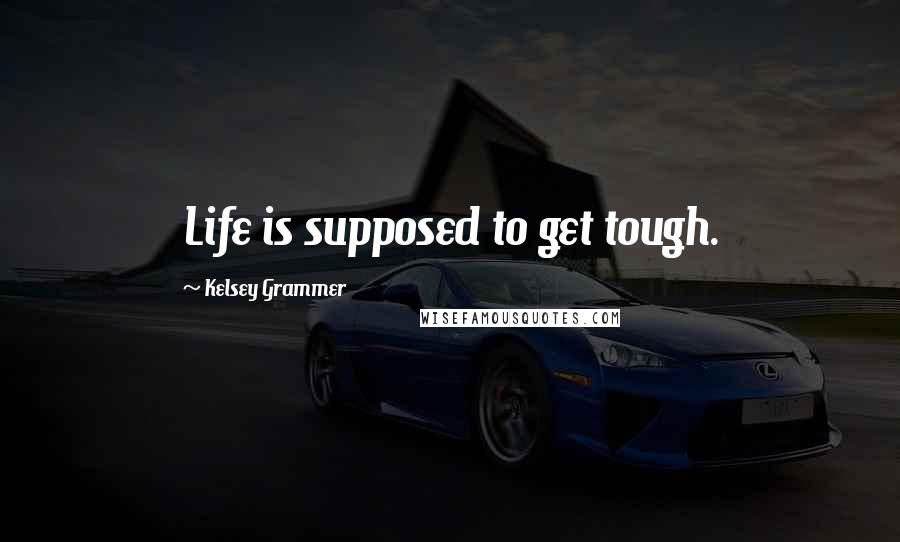 Kelsey Grammer Quotes: Life is supposed to get tough.