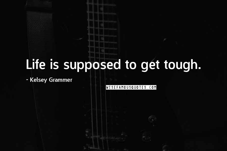 Kelsey Grammer Quotes: Life is supposed to get tough.