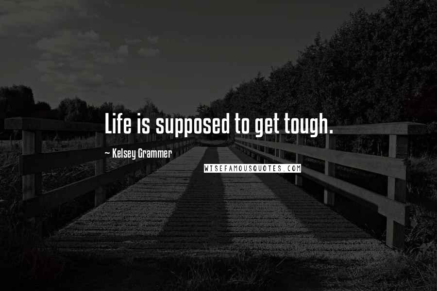 Kelsey Grammer Quotes: Life is supposed to get tough.