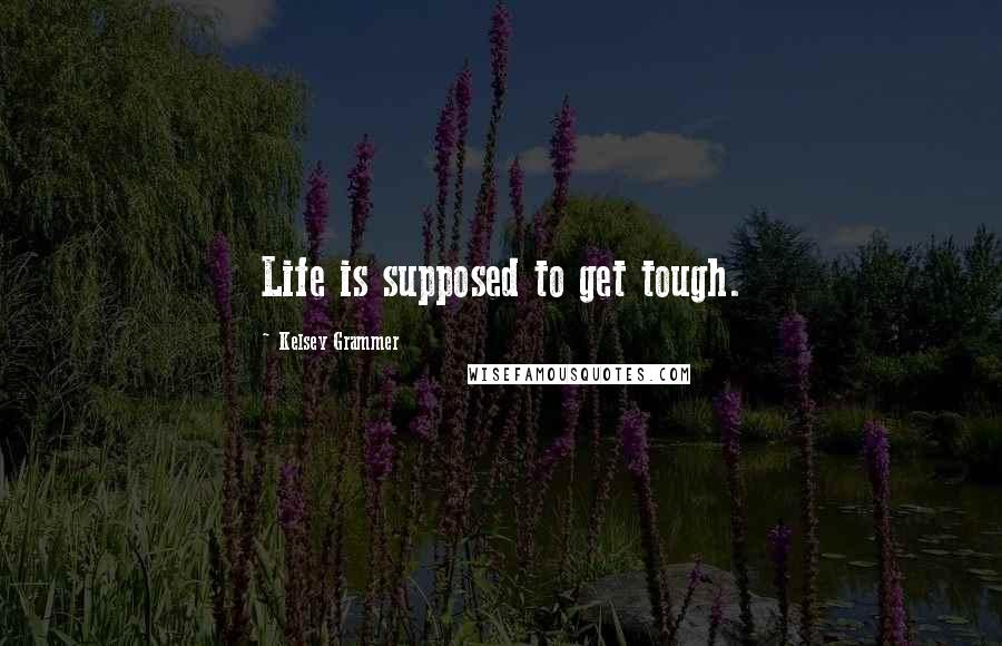 Kelsey Grammer Quotes: Life is supposed to get tough.