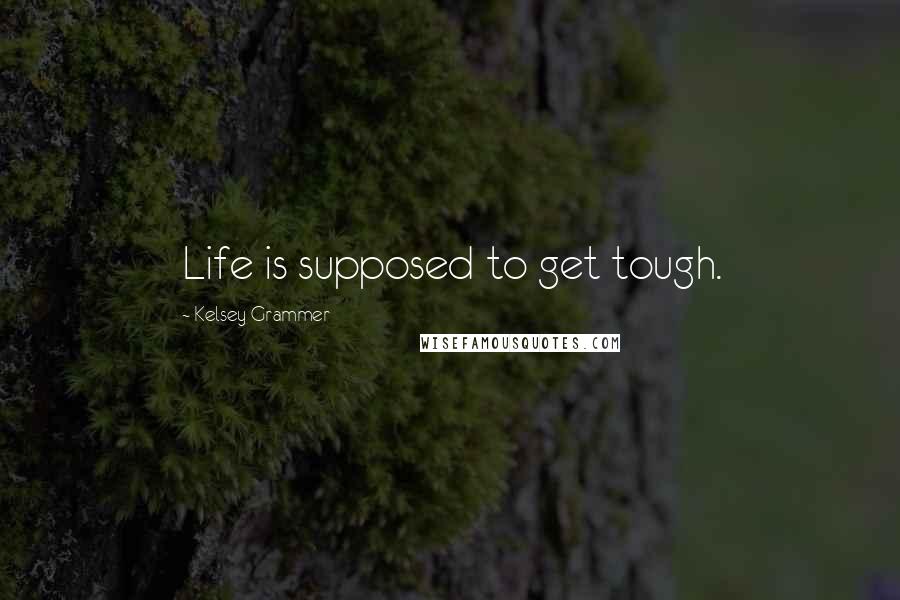 Kelsey Grammer Quotes: Life is supposed to get tough.