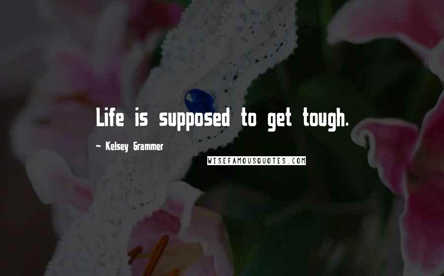 Kelsey Grammer Quotes: Life is supposed to get tough.