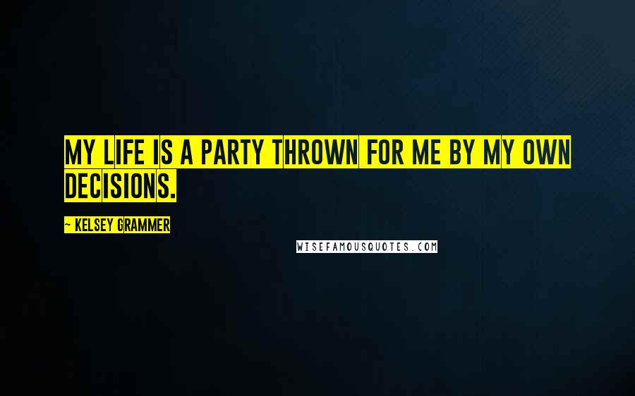 Kelsey Grammer Quotes: My life is a party thrown for me by my own decisions.