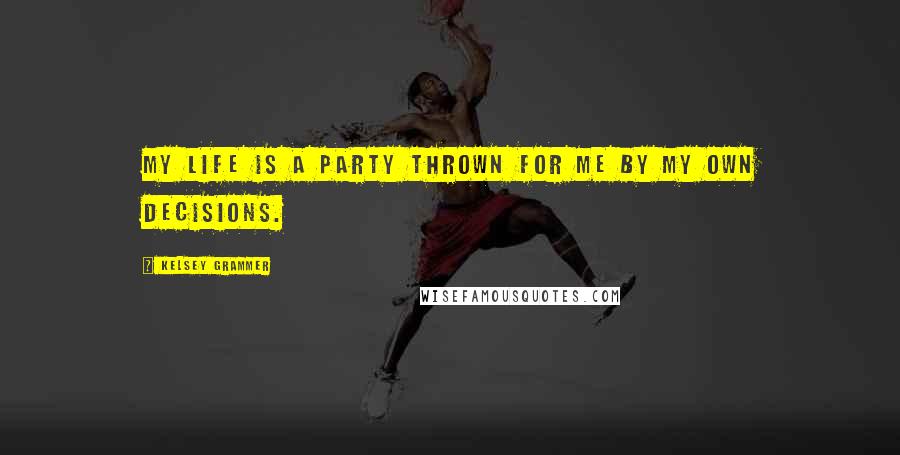 Kelsey Grammer Quotes: My life is a party thrown for me by my own decisions.